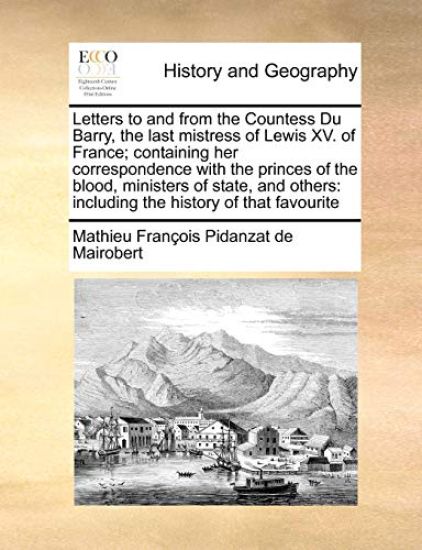 Letters to and from the Countess Du Barry, the Last Mistress of Lewis XV. of France; Containing Her Correspondence with the Princes of the Blood, Ministers of State, and Others