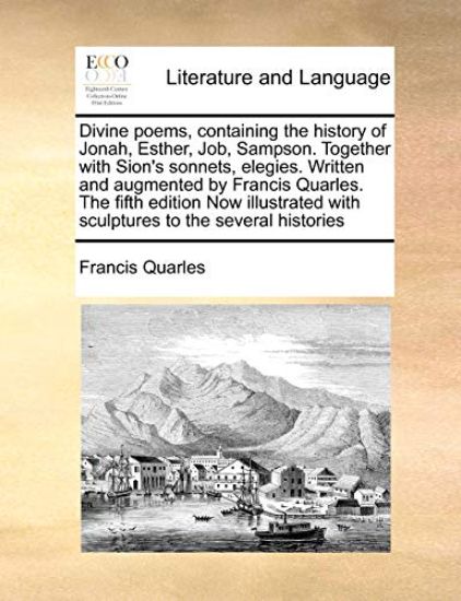 Divine Poems, Containing the History of Jonah, Esther, Job, Sampson. Together with Sion's Sonnets, Elegies. Written and Augmented by Francis Quarles. the Fifth Edition Now Illustrated with Sculptures to the Several Histories