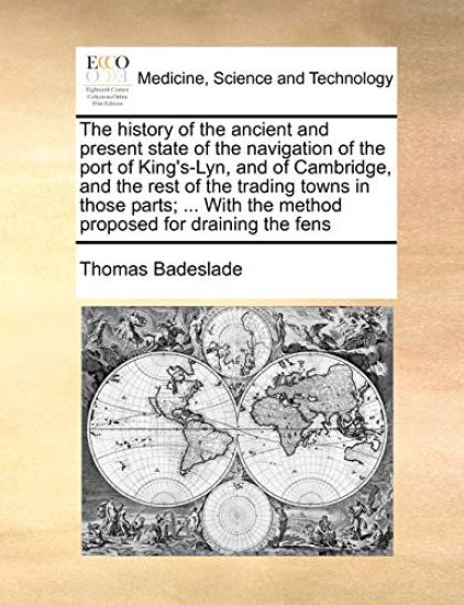 The History of the Ancient and Present State of the Navigation of the Port of King's-Lyn, and of Cambridge, and the Rest of the Trading Towns in Those Parts; ... with the Method Proposed for Draining the Fens