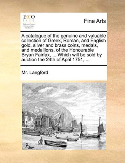 A Catalogue of the Genuine and Valuable Collection of Greek, Roman, and English Gold, Silver and Brass Coins, Medals, and Medallions, of the Honourable Bryan Fairfax, ... Which Will Be Sold by Auction the 24th of April 1751, ...