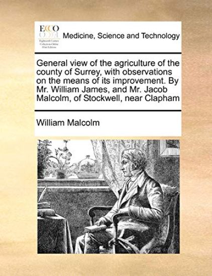 General View of the Agriculture of the County of Surrey, with Observations on the Means of Its Improvement. by Mr. William James, and Mr. Jacob Malcolm, of Stockwell, Near Clapham