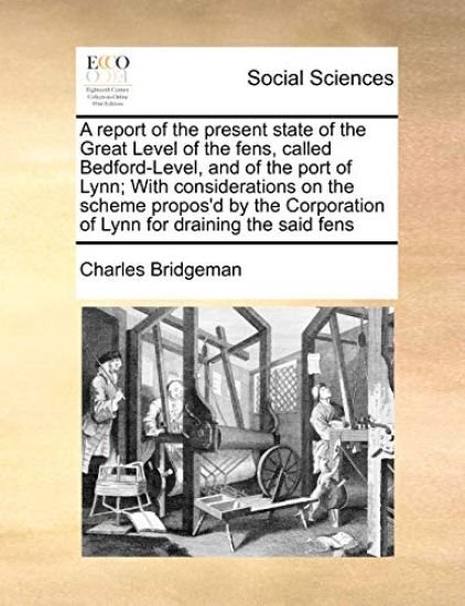 A Report of the Present State of the Great Level of the Fens, Called Bedford-Level, and of the Port of Lynn; With Considerations on the Scheme Propos'd by the Corporation of Lynn for Draining the Said Fens