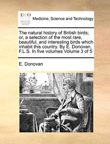 The Natural History of British Birds; Or, a Selection of the Most Rare, Beautiful, and Interesting Birds Which Inhabit This Country. by E. Donovan, F.L.S. in Five Volumes Volume 3 of 5