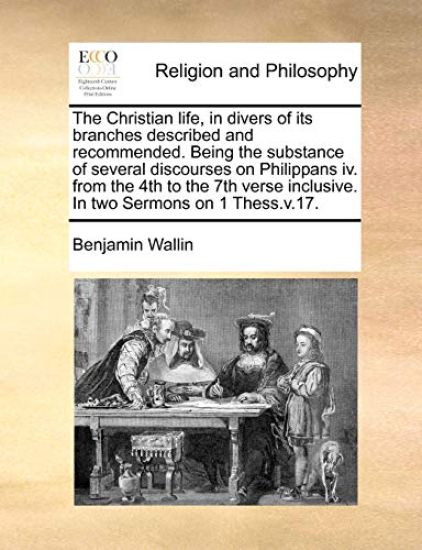 The Christian Life, in Divers of Its Branches Described and Recommended. Being the Substance of Several Discourses on Philippans IV. from the 4th to the 7th Verse Inclusive. in Two Sermons on 1 Thess.V.17.