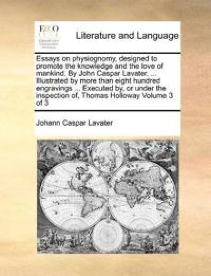 Essays on physiognomy, designed to promote the knowledge and the love of mankind. By John Caspar Lavater, ... Illustrated by more than eight hundred engravings ... Executed by, or under the inspection of, Thomas Holloway Volume 3 of 3