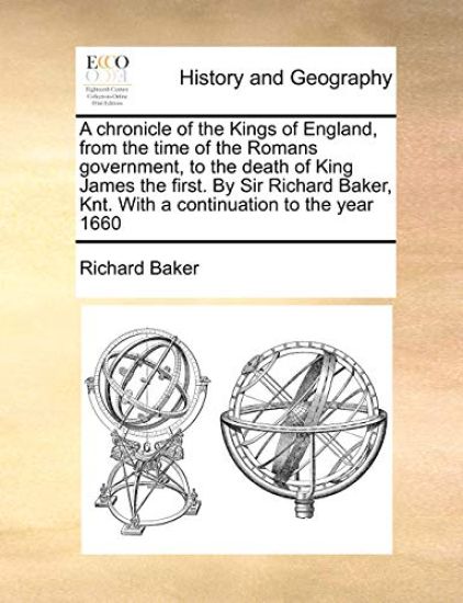 A Chronicle of the Kings of England, from the Time of the Romans Government, to the Death of King James the First. by Sir Richard Baker, Knt. with a Continuation to the Year 1660