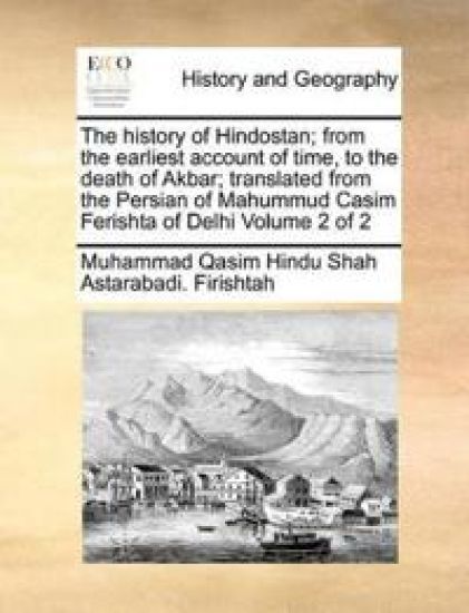 The History of Hindostan; From the Earliest Account of Time, to the Death of Akbar; Translated from the Persian of Mahummud Casim Ferishta of Delhi Volume 2 of 2