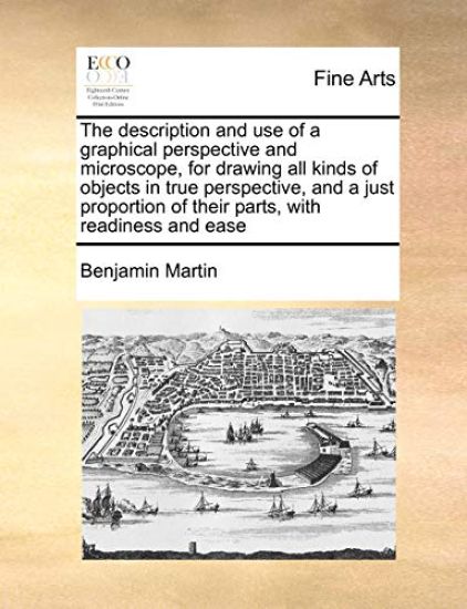The Description and Use of a Graphical Perspective and Microscope, for Drawing All Kinds of Objects in True Perspective, and a Just Proportion of Their Parts, with Readiness and Ease