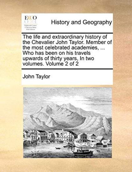 The Life and Extraordinary History of the Chevalier John Taylor. Member of the Most Celebrated Academies, ... Who Has Been on His Travels Upwards of Thirty Years, in Two Volumes. Volume 2 of 2
