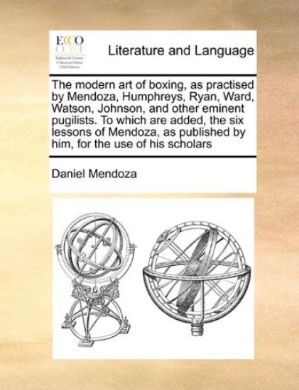 The Modern Art of Boxing, as Practised by Mendoza, Humphreys, Ryan, Ward, Watson, Johnson, and Other Eminent Pugilists. to Which Are Added, the Six Lessons of Mendoza, as Published by Him, for the Use of His Scholars