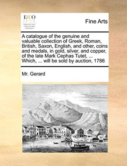 A Catalogue of the Genuine and Valuable Collection of Greek, Roman, British, Saxon, English, and Other, Coins and Medals, in Gold, Silver, and Copper, of the Late Mark Cephas Tutet, ... Which, ... Will Be Sold by Auction, 1786