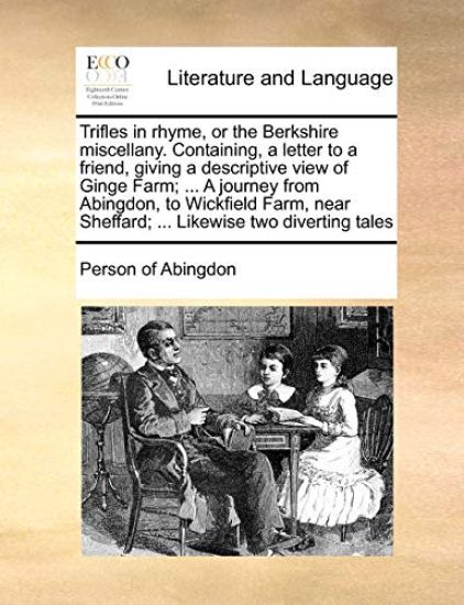 Trifles in Rhyme, or the Berkshire Miscellany. Containing, a Letter to a Friend, Giving a Descriptive View of Ginge Farm; ... a Journey from Abingdon, to Wickfield Farm, Near Sheffard; ... Likewise Two Diverting Tales