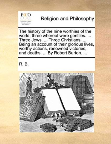 The History of the Nine Worthies of the World; Three Whereof Were Gentiles. ... Three Jews. ... Three Christians. ... Being an Account of Their Glorious Lives, Worthy Actions, Renowned Victories, and Deaths. ... by Robert Burton. ...