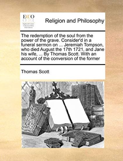 The Redemption of the Soul from the Power of the Grave. Consider'd in a Funeral Sermon on ... Jeremiah Tompson, Who Died August the 17th 1721, and Jane His Wife, ... by Thomas Scott. with an Account of the Conversion of the Former