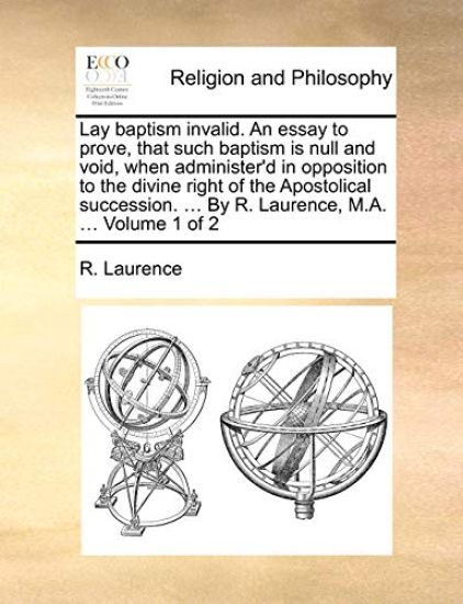 Lay baptism invalid. An essay to prove, that such baptism is null and void, when administer'd in opposition to the divine right of the Apostolical succession. ... By R. Laurence, M.A. ... Volume 1 of 2