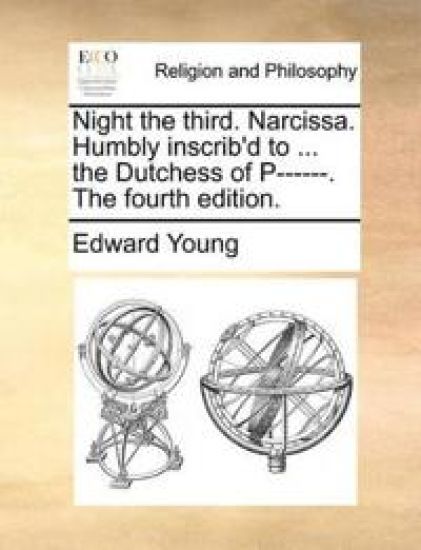 Night the Third. Narcissa. Humbly Inscrib'd to ... the Dutchess of P------. the Fourth Edition.