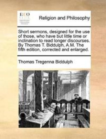 Short Sermons, Designed for the Use of Those, Who Have But Little Time or Inclination to Read Longer Discourses. by Thomas T. Biddulph, A.M. the Fifth Edition, Corrected and Enlarged.