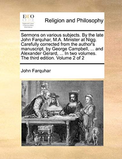 Sermons on Various Subjects. by the Late John Farquhar, M.A. Minister at Nigg. Carefully Corrected from the Author's Manuscript, by George Campbell, ... and Alexander Gerard, ... in Two Volumes. the Third Edition. Volume 2 of 2