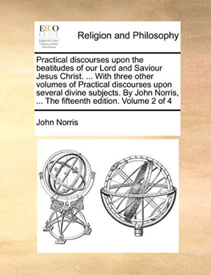 Practical Discourses Upon the Beatitudes of Our Lord and Saviour Jesus Christ. ... with Three Other Volumes of Practical Discourses Upon Several Divine Subjects. by John Norris, ... the Fifteenth Edition. Volume 2 of 4