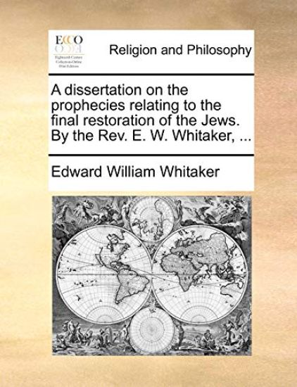 A Dissertation on the Prophecies Relating to the Final Restoration of the Jews. by the REV. E. W. Whitaker, ...