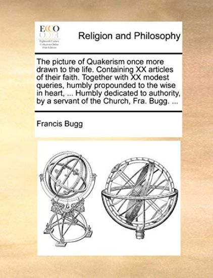 The Picture of Quakerism Once More Drawn to the Life. Containing XX Articles of Their Faith. Together with XX Modest Queries, Humbly Propounded to the Wise in Heart, ... Humbly Dedicated to Authority, by a Servant of the Church, Fra. Bugg. ...
