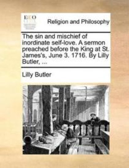 The Sin and Mischief of Inordinate Self-Love. a Sermon Preached Before the King at St. James's, June 3. 1716. by Lilly Butler, ...