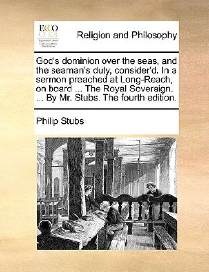 God's Dominion Over the Seas, and the Seaman's Duty, Consider'd. in a Sermon Preached at Long-Reach, on Board ... the Royal Soveraign. ... by Mr. Stubs. the Fourth Edition.