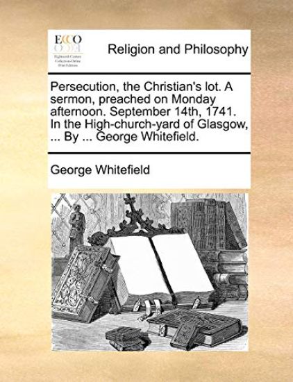 Persecution, the Christian's Lot. a Sermon, Preached on Monday Afternoon. September 14th, 1741. in the High-Church-Yard of Glasgow, ... by ... George Whitefield.
