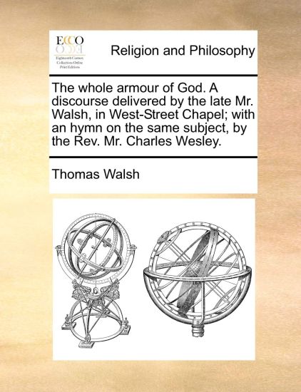 The Whole Armour of God. a Discourse Delivered by the Late Mr. Walsh, in West-Street Chapel; With an Hymn on the Same Subject, by the REV. Mr. Charles Wesley.
