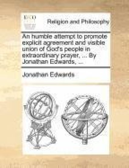 An Humble Attempt to Promote Explicit Agreement and Visible Union of God's People in Extraordinary Prayer, ... by Jonathan Edwards, ...