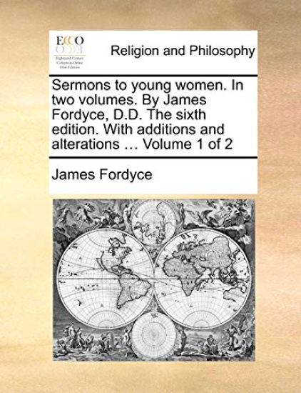 Sermons to Young Women. in Two Volumes. by James Fordyce, D.D. the Sixth Edition. with Additions and Alterations ... Volume 1 of 2