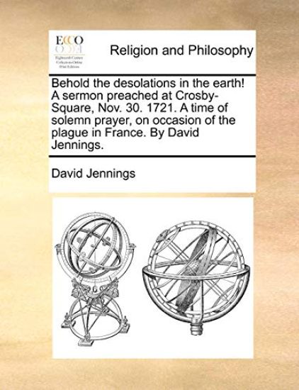 Behold the Desolations in the Earth! a Sermon Preached at Crosby-Square, Nov. 30. 1721. a Time of Solemn Prayer, on Occasion of the Plague in France. by David Jennings.