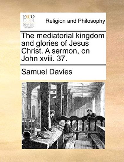 The Mediatorial Kingdom and Glories of Jesus Christ. a Sermon, on John XVIII. 37.