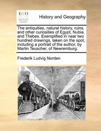 The Antiquities, Natural History, Ruins, and Other Curiosities of Egypt, Nubia, and Thebes. Exemplified in Near Two Hundred Drawings, Taken on the Spot, Including a Portrait of the Author, by Martin Teuscher, of Newremburg.