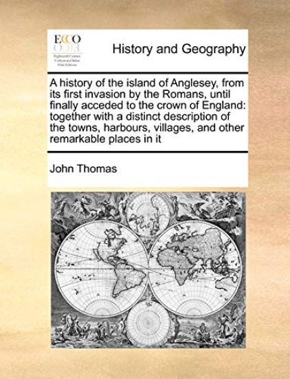 A History of the Island of Anglesey, from Its First Invasion by the Romans, Until Finally Acceded to the Crown of England