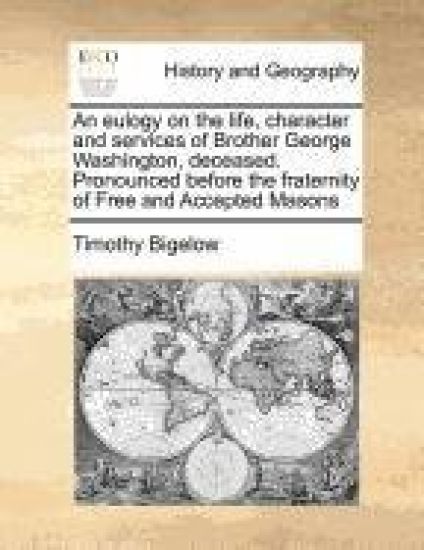 An Eulogy on the Life, Character and Services of Brother George Washington, Deceased. Pronounced Before the Fraternity of Free and Accepted Masons