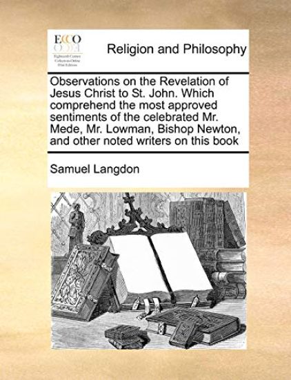 Observations on the Revelation of Jesus Christ to St. John. Which comprehend the most approved sentiments of the celebrated Mr. Mede, Mr. Lowman, Bishop Newton, and other noted writers on this book