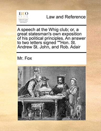 A speech at the Whig club; or, a great statesman's own exposition of his political principles. An answer to two letters signed ""Hon. St. Andrew St. John, and Rob. Adair