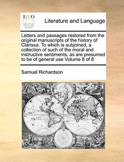 Letters and Passages Restored from the Original Manuscripts of the History of Clarissa. to Which Is Subjoined, a Collection of Such of the Moral and Instructive Sentiments, as Are Presumed to Be of General Use Volume 8 of 8