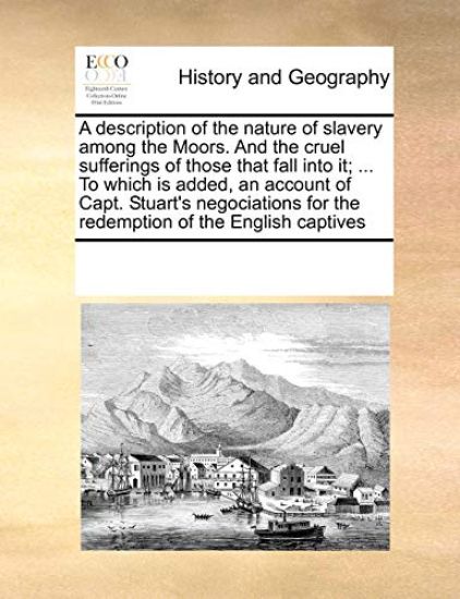 A Description of the Nature of Slavery Among the Moors. and the Cruel Sufferings of Those That Fall Into It; ... to Which Is Added, an Account of Capt. Stuart's Negociations for the Redemption of the English Captives