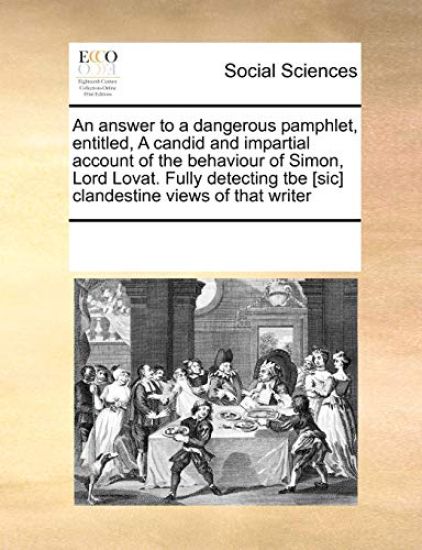An Answer to a Dangerous Pamphlet, Entitled, a Candid and Impartial Account of the Behaviour of Simon, Lord Lovat. Fully Detecting Tbe [sic] Clandestine Views of That Writer