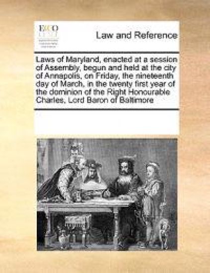 Laws of Maryland, Enacted at a Session of Assembly, Begun and Held at the City of Annapolis, on Friday, the Nineteenth Day of March, in the Twenty First Year of the Dominion of the Right Honourable Charles, Lord Baron of Baltimore