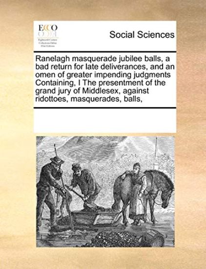 Ranelagh Masquerade Jubilee Balls, a Bad Return for Late Deliverances, and an Omen of Greater Impending Judgments Containing, I the Presentment of the Grand Jury of Middlesex, Against Ridottoes, Masquerades, Balls,