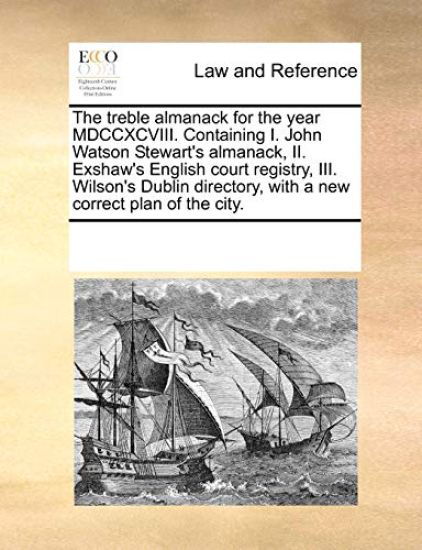The Treble Almanack for the Year MDCCXCVIII. Containing I. John Watson Stewart's Almanack, II. Exshaw's English Court Registry, III. Wilson's Dublin Directory, with a New Correct Plan of the City.