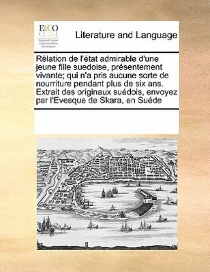 R?lation de l'?tat admirable d'une jeune fille suedoise, pr?sentement vivante; qui n'a pris aucune sorte de nourriture pendant plus de six ans. Extrait des originaux su?dois, envoyez par l'Evesque de Skara, en Su?de