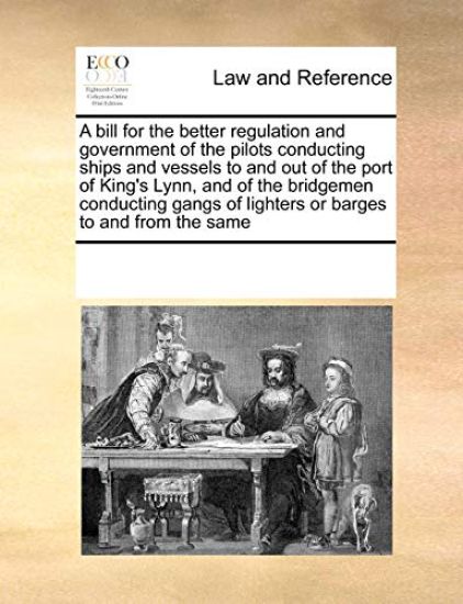 A Bill for the Better Regulation and Government of the Pilots Conducting Ships and Vessels to and Out of the Port of King's Lynn, and of the Bridgemen Conducting Gangs of Lighters or Barges to and from the Same
