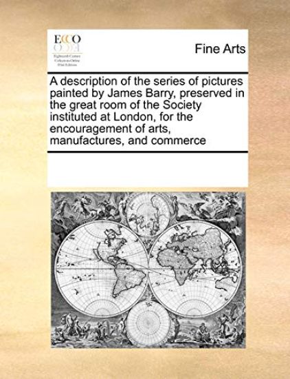 A Description of the Series of Pictures Painted by James Barry, Preserved in the Great Room of the Society Instituted at London, for the Encouragement of Arts, Manufactures, and Commerce