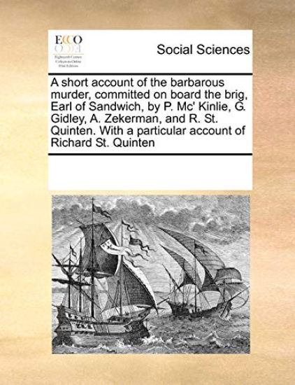 A Short Account of the Barbarous Murder, Committed on Board the Brig, Earl of Sandwich, by P. MC' Kinlie, G. Gidley, A. Zekerman, and R. St. Quinten. with a Particular Account of Richard St. Quinten