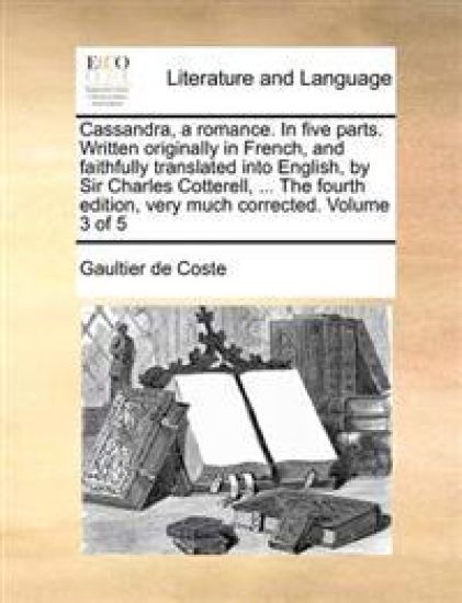 Cassandra, a romance. In five parts. Written originally in French, and faithfully translated into English, by Sir Charles Cotterell, ... The fourth edition, very much corrected. Volume 3 of 5