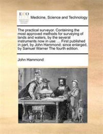 The Practical Surveyor. Containing the Most Approved Methods for Surveying of Lands and Waters, by the Several Instruments Now in Use